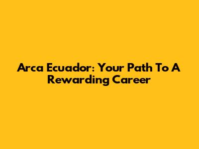 Arca Ecuador: Your Path To A Rewarding Career