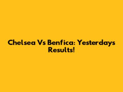 Chelsea Vs Benfica: Yesterday's Results!