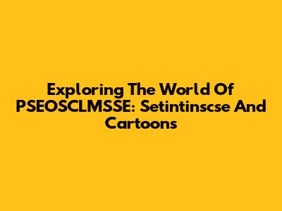 Exploring The World Of PSEOSCLMSSE: Setintinscse And Cartoons
