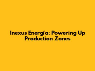 Inexus Energía: Powering Up Production Zones