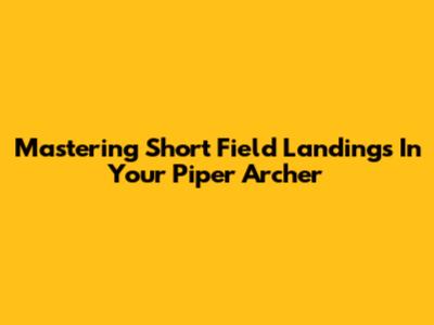 Mastering Short Field Landings In Your Piper Archer