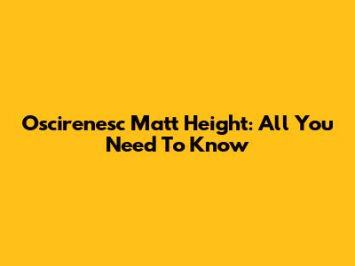 Oscirenesc Matt Height: All You Need To Know